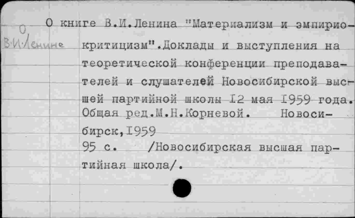 ﻿О КНИГА В И Папипй ” Мят АТМЛЯ тттлахл ГЛ ЪЪГ ПТЛТ\ТЛГ\ - и книге л.и.Ленина материализм и змпирио-З’И'/о .г'л критицизм” .Доклады и выступления на теоретической конференции преподавателей и слушателей Новосибирской высг шей партийной школы 12 мая 1959 года. Общая ред.М.Н.Корневой. Новосибирск, 1959 95 с. /Новосибирская высшая партийная школа/.	___:____